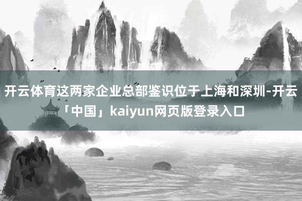 开云体育这两家企业总部鉴识位于上海和深圳-开云「中国」kaiyun网页版登录入口