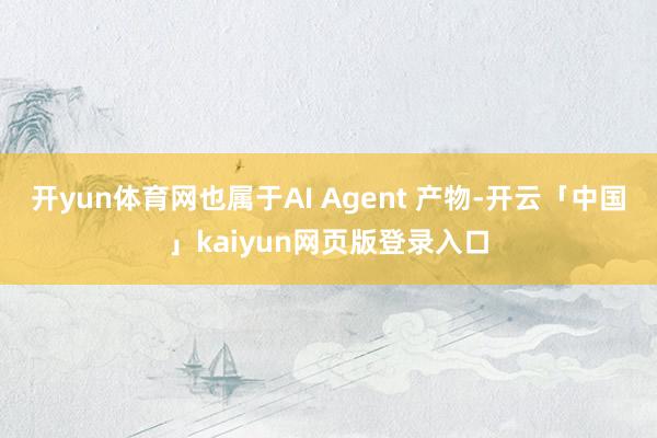 开yun体育网也属于AI Agent 产物-开云「中国」kaiyun网页版登录入口