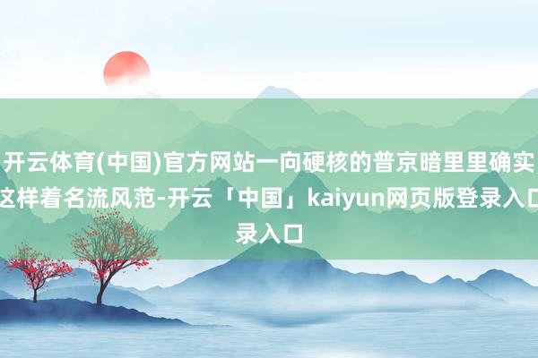开云体育(中国)官方网站一向硬核的普京暗里里确实这样着名流风范-开云「中国」kaiyun网页版登录入口