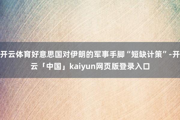 开云体育好意思国对伊朗的军事手脚“短缺计策”-开云「中国」kaiyun网页版登录入口