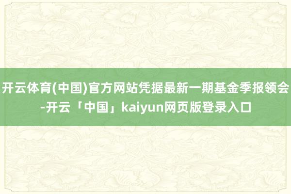 开云体育(中国)官方网站凭据最新一期基金季报领会-开云「中国」kaiyun网页版登录入口