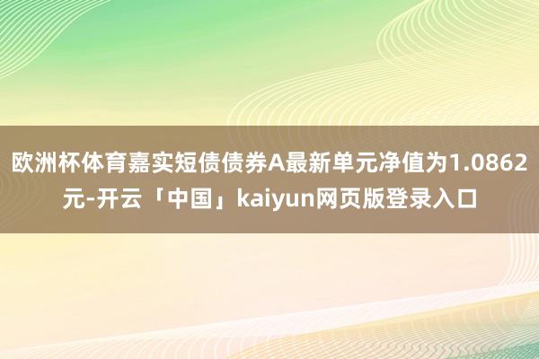 欧洲杯体育嘉实短债债券A最新单元净值为1.0862元-开云「中国」kaiyun网页版登录入口
