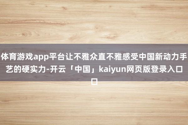 体育游戏app平台让不雅众直不雅感受中国新动力手艺的硬实力-开云「中国」kaiyun网页版登录入口