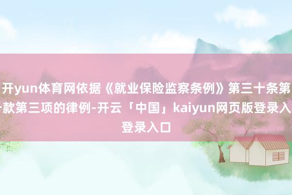 开yun体育网依据《就业保险监察条例》第三十条第一款第三项的律例-开云「中国」kaiyun网页版登录入口
