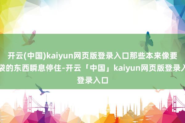 开云(中国)kaiyun网页版登录入口那些本来像要落袋的东西瞬息停住-开云「中国」kaiyun网页版登录入口