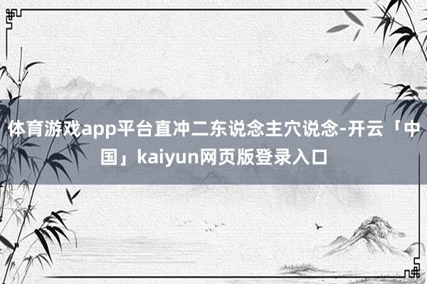 体育游戏app平台直冲二东说念主穴说念-开云「中国」kaiyun网页版登录入口