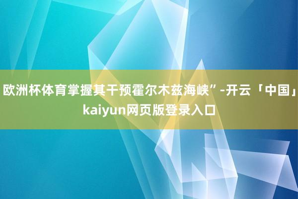 欧洲杯体育掌握其干预霍尔木兹海峡”-开云「中国」kaiyun网页版登录入口