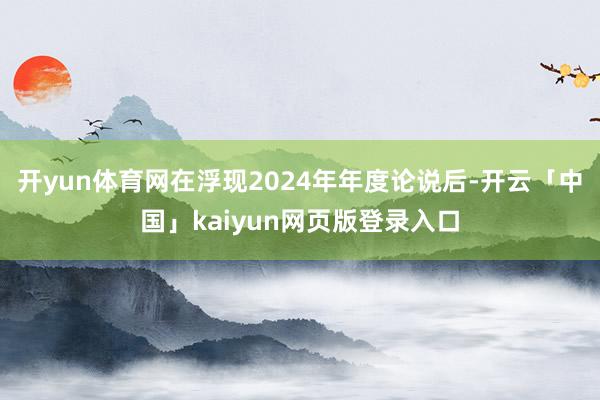 开yun体育网在浮现2024年年度论说后-开云「中国」kaiyun网页版登录入口