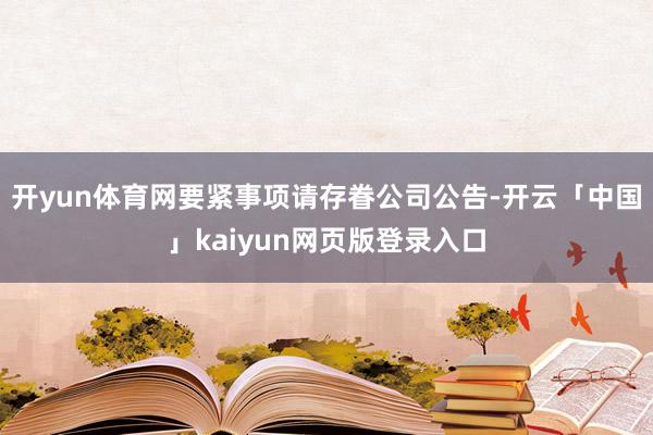 开yun体育网要紧事项请存眷公司公告-开云「中国」kaiyun网页版登录入口