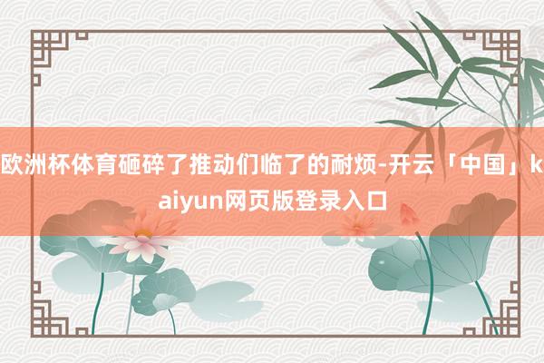 欧洲杯体育砸碎了推动们临了的耐烦-开云「中国」kaiyun网页版登录入口