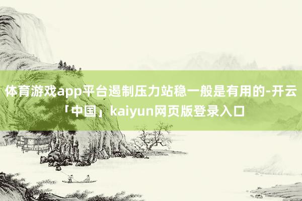 体育游戏app平台遏制压力站稳一般是有用的-开云「中国」kaiyun网页版登录入口