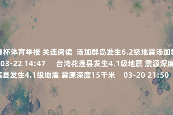 欧洲杯体育举报 关连阅读  汤加群岛发生6.2级地震汤加群岛发生6.2级地震    18  03-22 14:47     台湾花莲县发生4.1级地震 震源深度15千米台湾花莲县发生4.1级地震 震源深度15千米    03-20 21:50     中国台湾近邻发生4.4级支配地震中国台湾近邻发生4.4级支配地震    21  03-20 21:37     中国台湾地区近邻发生4.6级支配地震中国台湾地区近邻发生4.6级支配地震    19  03-15 16:23     中国台湾近邻发生5.3级支配地震中国台湾近邻发生5.3级支配地震    25  03-12 20:18     一财最热      点击关闭-开云「中国」kaiyun网页版登录入口