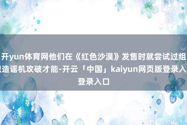 开yun体育网他们在《红色沙漠》发售时就尝试过组织造谣机攻破才能-开云「中国」kaiyun网页版登录入口