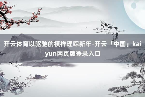 开云体育以驱驰的模样理睬新年-开云「中国」kaiyun网页版登录入口