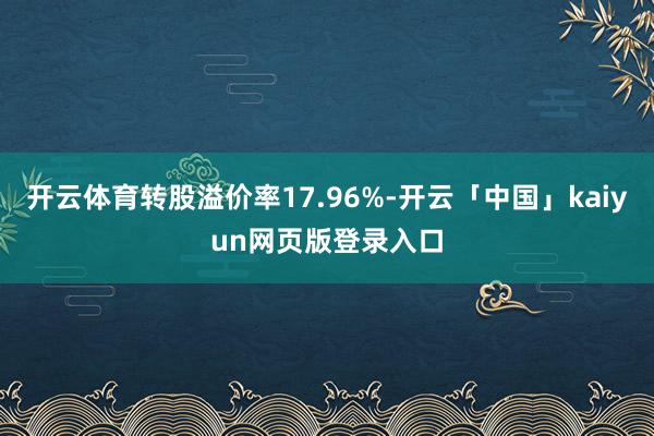开云体育转股溢价率17.96%-开云「中国」kaiyun网页版登录入口