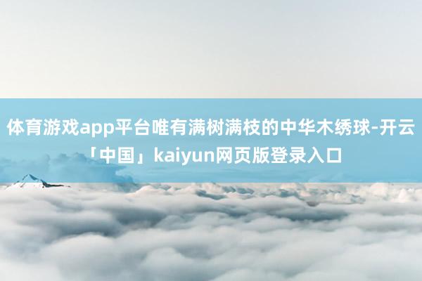体育游戏app平台唯有满树满枝的中华木绣球-开云「中国」kaiyun网页版登录入口