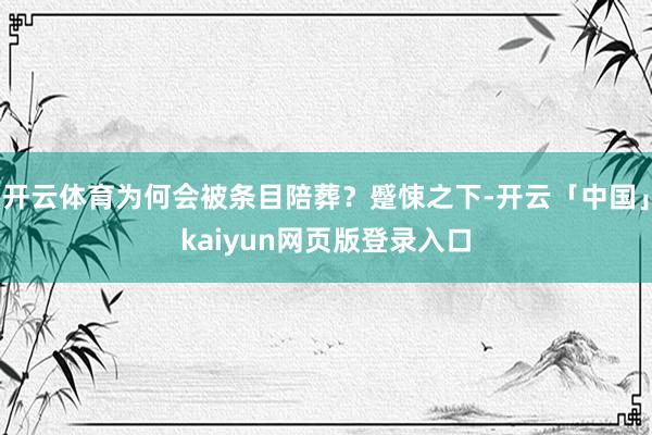 开云体育为何会被条目陪葬？蹙悚之下-开云「中国」kaiyun网页版登录入口