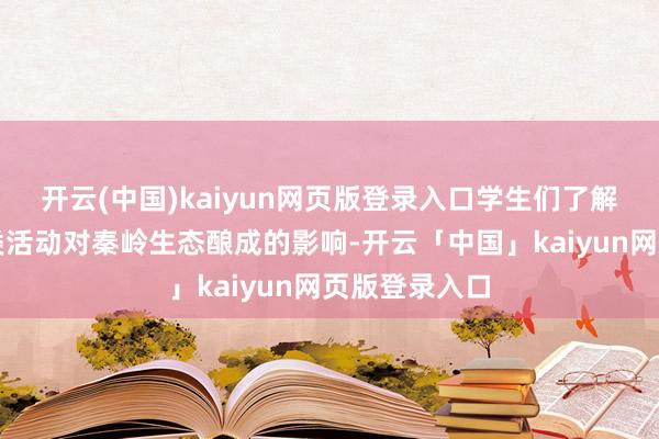 开云(中国)kaiyun网页版登录入口学生们了解到东说念主类活动对秦岭生态酿成的影响-开云「中国」kaiyun网页版登录入口