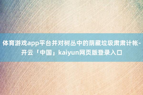 体育游戏app平台并对树丛中的荫藏垃圾肃肃计帐-开云「中国」kaiyun网页版登录入口