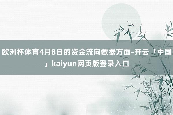欧洲杯体育4月8日的资金流向数据方面-开云「中国」kaiyun网页版登录入口