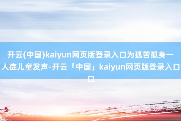 开云(中国)kaiyun网页版登录入口为孤苦孤身一人症儿童发声-开云「中国」kaiyun网页版登录入口
