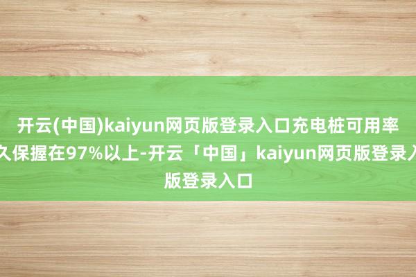 开云(中国)kaiyun网页版登录入口充电桩可用率持久保握在97%以上-开云「中国」kaiyun网页版登录入口