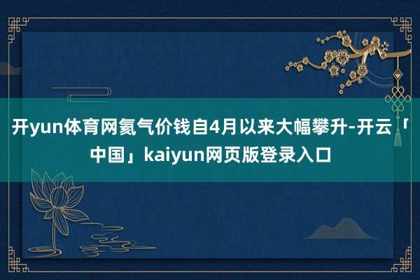开yun体育网氦气价钱自4月以来大幅攀升-开云「中国」kaiyun网页版登录入口