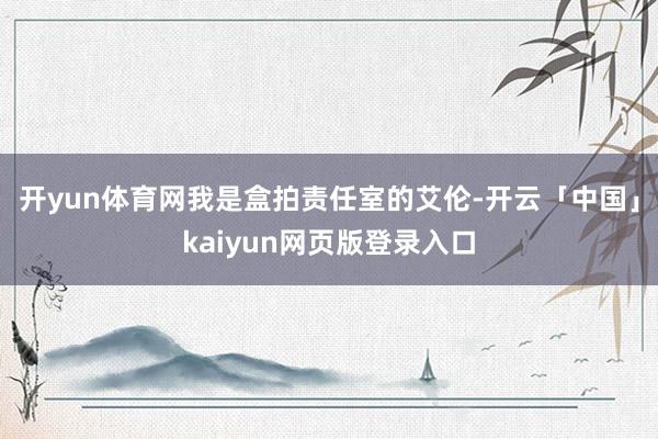 开yun体育网我是盒拍责任室的艾伦-开云「中国」kaiyun网页版登录入口