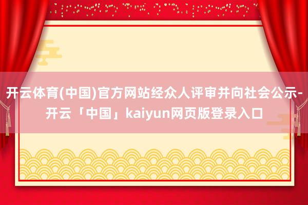 开云体育(中国)官方网站经众人评审并向社会公示-开云「中国」kaiyun网页版登录入口
