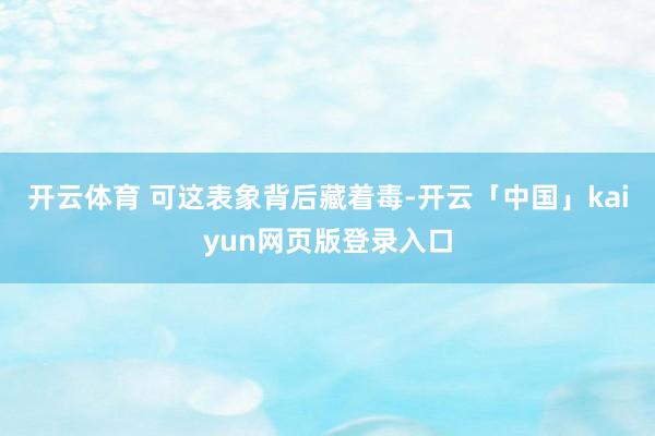 开云体育 可这表象背后藏着毒-开云「中国」kaiyun网页版登录入口