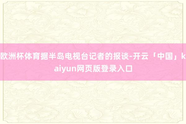 欧洲杯体育据半岛电视台记者的报谈-开云「中国」kaiyun网页版登录入口