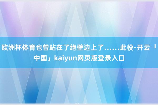 欧洲杯体育也曾站在了绝壁边上了……此役-开云「中国」kaiyun网页版登录入口