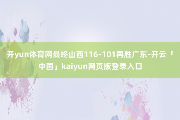 开yun体育网最终山西116-101再胜广东-开云「中国」kaiyun网页版登录入口