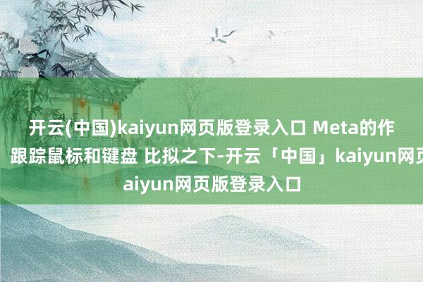 开云(中国)kaiyun网页版登录入口 Meta的作念法更激进:跟踪鼠标和键盘 比拟之下-开云「中国」kaiyun网页版登录入口