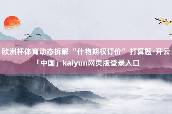 欧洲杯体育动态拆解 “什物期权订价” 打算题-开云「中国」kaiyun网页版登录入口
