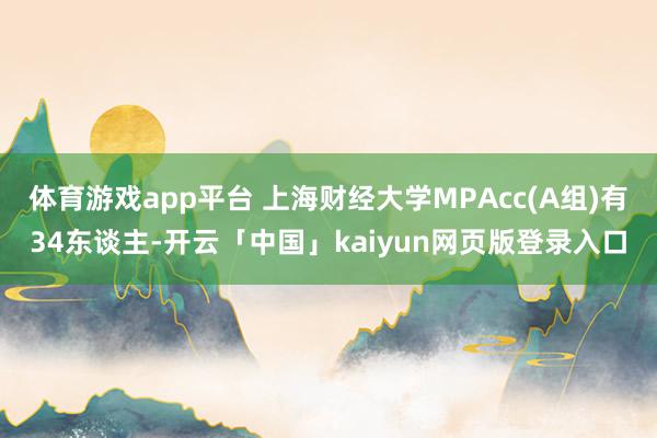 体育游戏app平台 上海财经大学MPAcc(A组)有34东谈主-开云「中国」kaiyun网页版登录入口