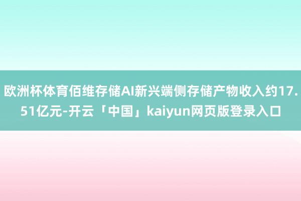 欧洲杯体育佰维存储AI新兴端侧存储产物收入约17.51亿元-开云「中国」kaiyun网页版登录入口