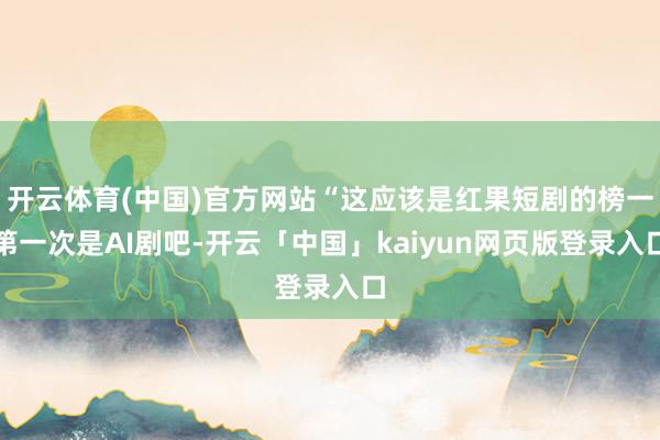 开云体育(中国)官方网站“这应该是红果短剧的榜一第一次是AI剧吧-开云「中国」kaiyun网页版登录入口