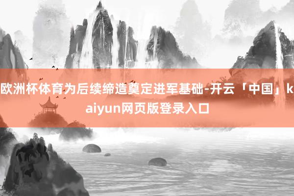 欧洲杯体育为后续缔造奠定进军基础-开云「中国」kaiyun网页版登录入口