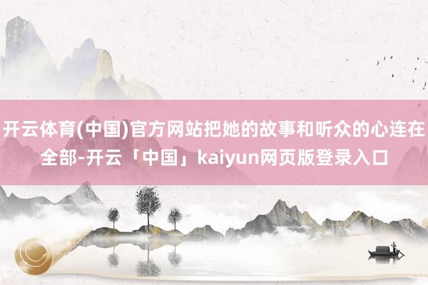开云体育(中国)官方网站把她的故事和听众的心连在全部-开云「中国」kaiyun网页版登录入口