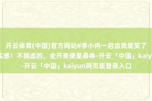 开云体育(中国)官方网站#李小冉一启齿我就笑了#好心爱这组的着实感！不搞虚的，全开麦便是最棒-开云「中国」kaiyun网页版登录入口