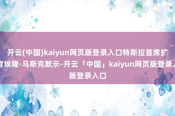 开云(中国)kaiyun网页版登录入口特斯拉首席扩充官埃隆·马斯克默示-开云「中国」kaiyun网页版登录入口