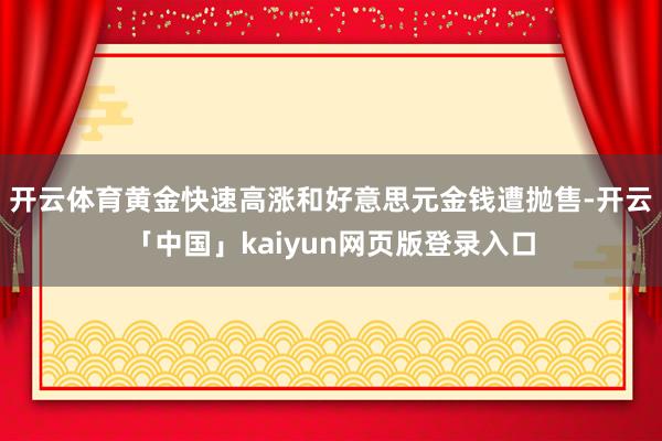 开云体育黄金快速高涨和好意思元金钱遭抛售-开云「中国」kaiyun网页版登录入口