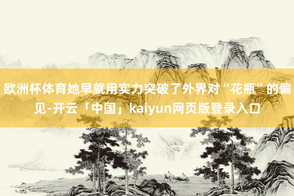 欧洲杯体育她早就用实力突破了外界对“花瓶”的偏见-开云「中国」kaiyun网页版登录入口