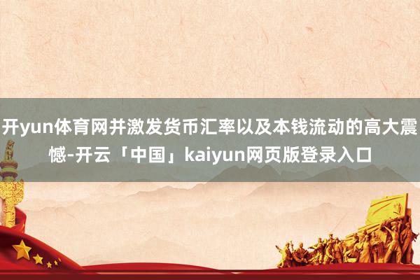 开yun体育网并激发货币汇率以及本钱流动的高大震憾-开云「中国」kaiyun网页版登录入口