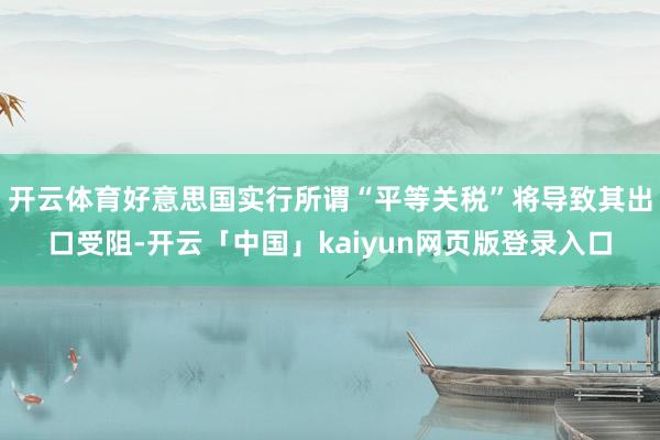 开云体育好意思国实行所谓“平等关税”将导致其出口受阻-开云「中国」kaiyun网页版登录入口