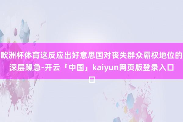 欧洲杯体育这反应出好意思国对丧失群众霸权地位的深层躁急-开云「中国」kaiyun网页版登录入口