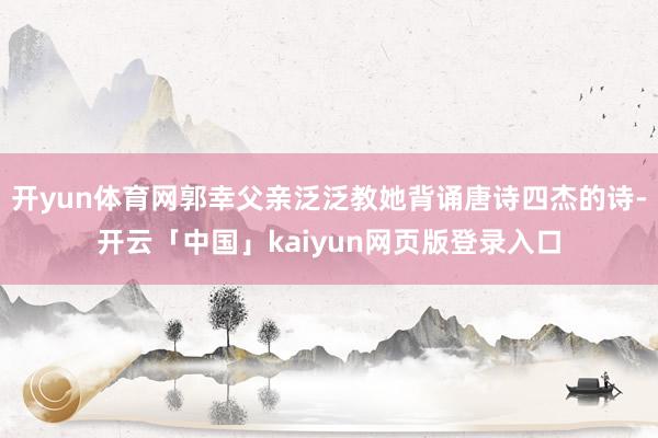 开yun体育网郭幸父亲泛泛教她背诵唐诗四杰的诗-开云「中国」kaiyun网页版登录入口
