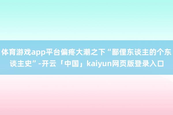 体育游戏app平台偏疼大潮之下“鄙俚东谈主的个东谈主史”-开云「中国」kaiyun网页版登录入口