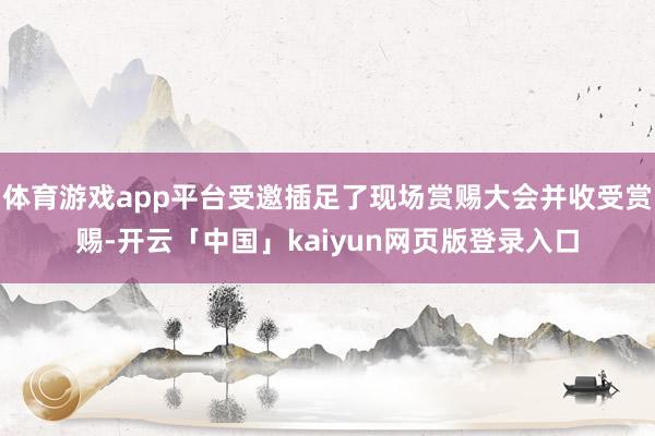 体育游戏app平台受邀插足了现场赏赐大会并收受赏赐-开云「中国」kaiyun网页版登录入口